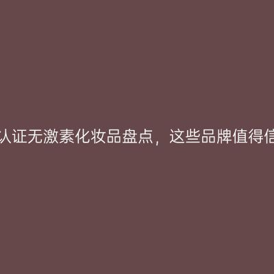 国家认证无激素化妆品盘点，这些品牌值得信赖！