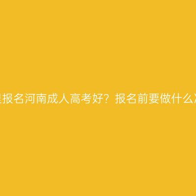 在哪里报名河南成人高考好？报名前要做什么准备？