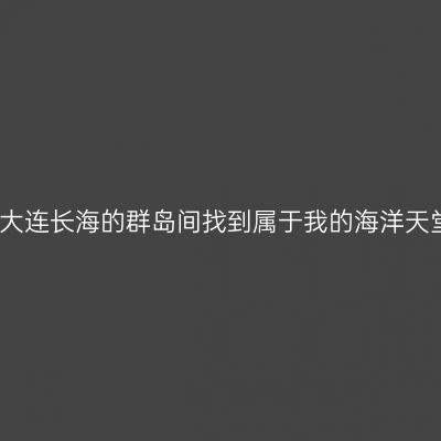 在大连长海的群岛间找到属于我的海洋天堂
