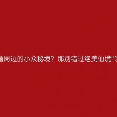 在找川渝周边的小众秘境？那别错过绝美仙境“哇呜山”