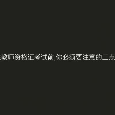 在教师资格证考试前,你必须要注意的三点!