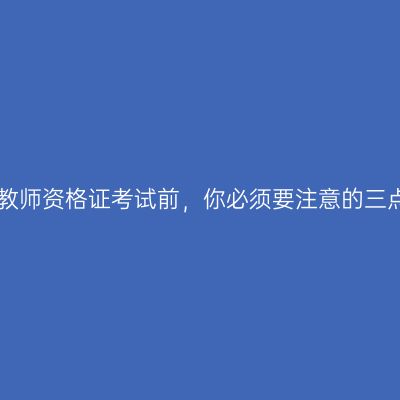 在教师资格证考试前，你必须要注意的三点!