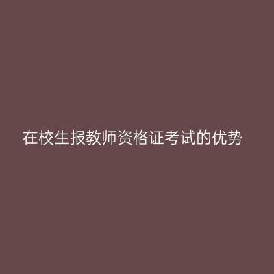 在校生报教师资格证考试的优势
