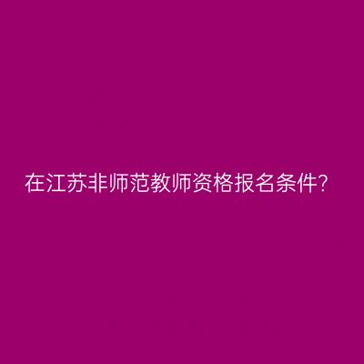 在江苏非师范教师资格报名条件？