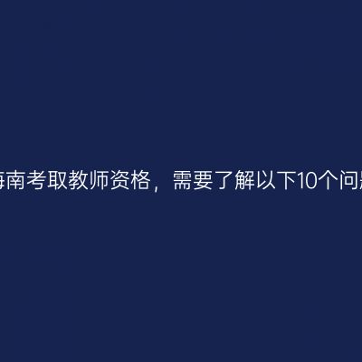 在海南考取教师资格，需要了解以下10个问题！