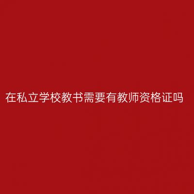 在私立学校教书需要有教师资格证吗
