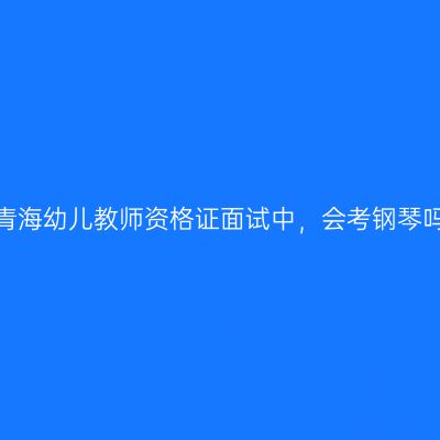 在青海幼儿教师资格证面试中，会考钢琴吗？