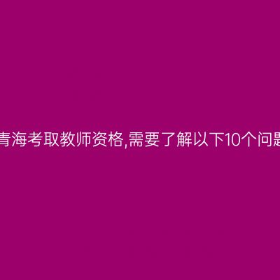 在青海考取教师资格,需要了解以下10个问题!