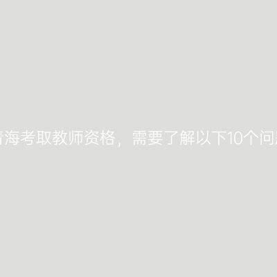 在青海考取教师资格，需要了解以下10个问题！
