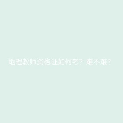 地理教师资格证如何考？难不难？