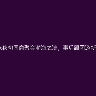 夏末秋初同窗聚会渤海之滨，事后跟团游新疆