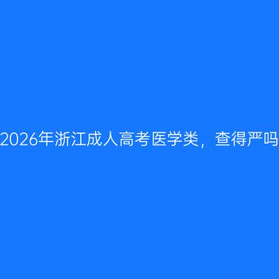 外省户籍报2026年浙江成人高考医学类，查得严吗会劝退吗？