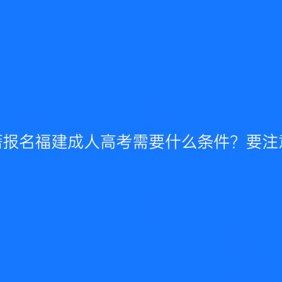 外省户籍报名福建成人高考需要什么条件？要注意什么？
