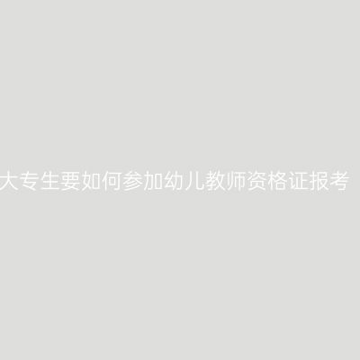 大专生要如何参加幼儿教师资格证报考