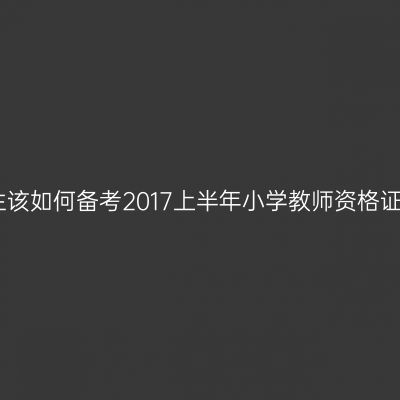 大专生该如何备考2017上半年小学教师资格证考试