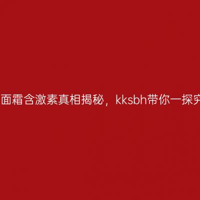 大牌面霜含激素真相揭秘，kksbh带你一探究竟