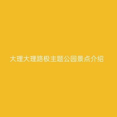 大理大理路极主题公园景点介绍