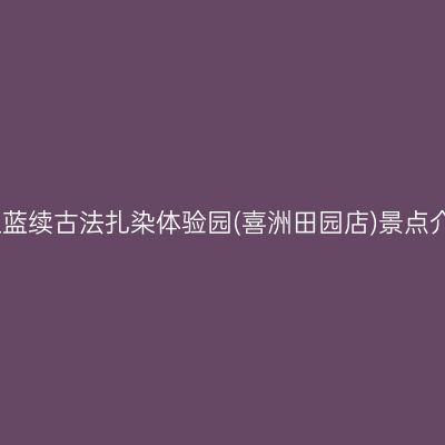 大理蓝续古法扎染体验园(喜洲田园店)景点介绍