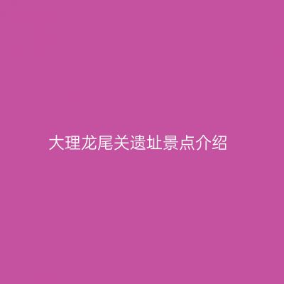大理龙尾关遗址景点介绍