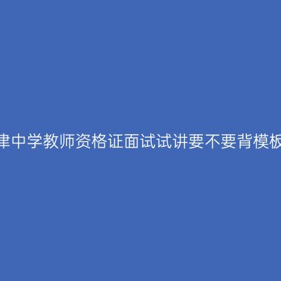 天津中学教师资格证面试试讲要不要背模板？