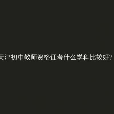 天津初中教师资格证考什么学科比较好？