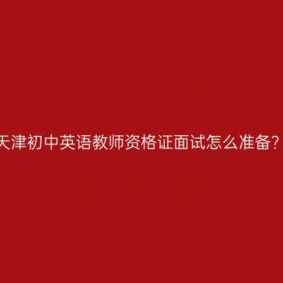天津初中英语教师资格证面试怎么准备？