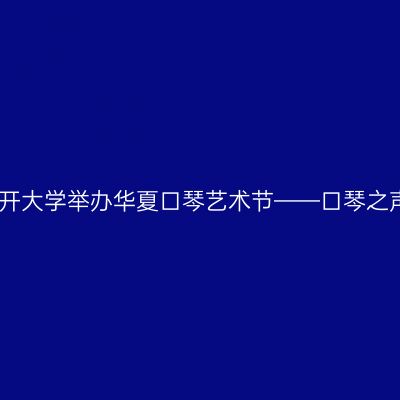 天津南开大学举办华夏口琴艺术节——口琴之声论坛