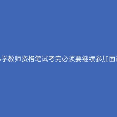 天津小学教师资格笔试考完必须要继续参加面试吗？