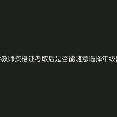 天津小学教师资格证考取后是否能随意选择年级段教学？