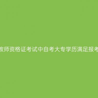 天津小学教师资格证考试中自考大专学历满足报考条件吗？