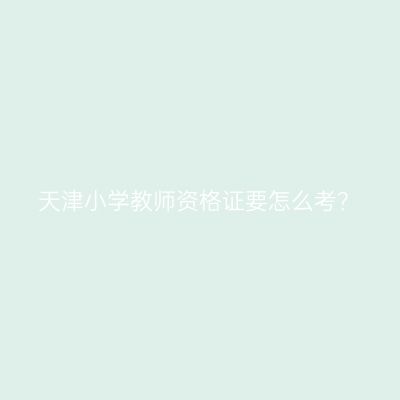 天津小学教师资格证要怎么考？