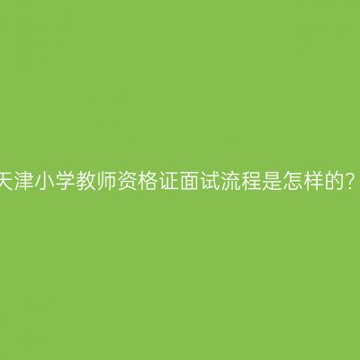天津小学教师资格证面试流程是怎样的？