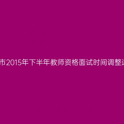 天津市2015年下半年教师资格面试时间调整通知