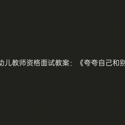天津幼儿教师资格面试教案：《夸夸自己和别人》