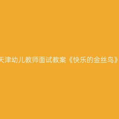 天津幼儿教师面试教案《快乐的金丝鸟》