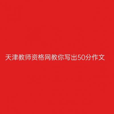 天津教师资格网教你写出50分作文