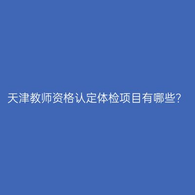 天津教师资格认定体检项目有哪些？