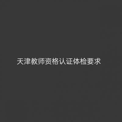 天津教师资格认证体检要求