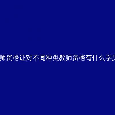 天津教师资格证对不同种类教师资格有什么学历要求