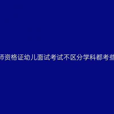 天津教师资格证幼儿面试考试不区分学科都考些什么？