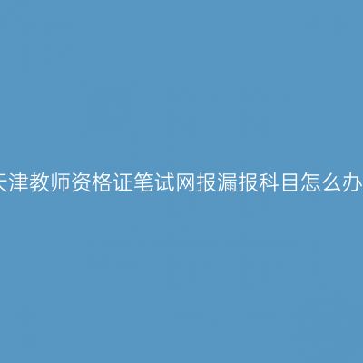天津教师资格证笔试网报漏报科目怎么办
