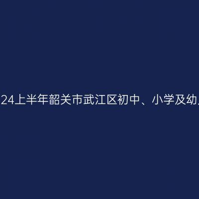 天津教师资格证认定:2024上半年韶关市武江区初中、小学及幼儿园教师资格认定公告