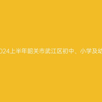 天津教师资格证认定：2024上半年韶关市武江区初中、小学及幼儿园教师资格认定公告