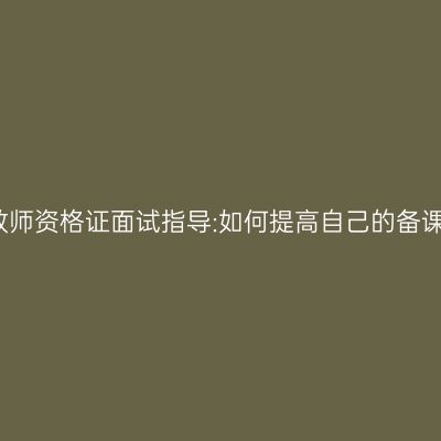 天津教师资格证面试指导:如何提高自己的备课能力