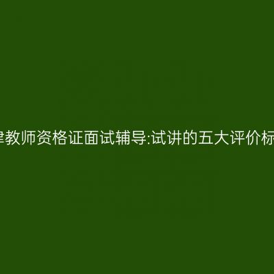天津教师资格证面试辅导:试讲的五大评价标准