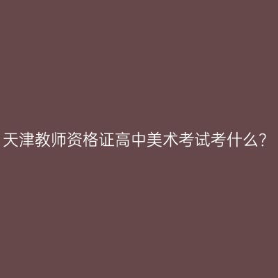 天津教师资格证高中美术考试考什么？