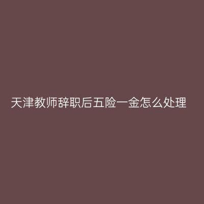 天津教师辞职后五险一金怎么处理