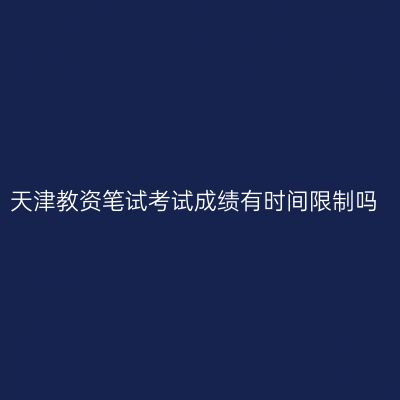 天津教资笔试考试成绩有时间限制吗