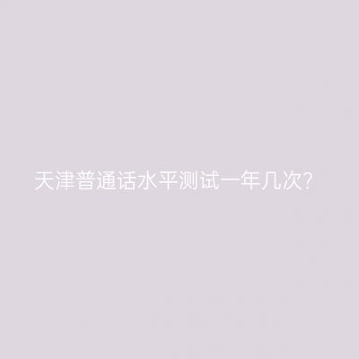 天津普通话水平测试一年几次？