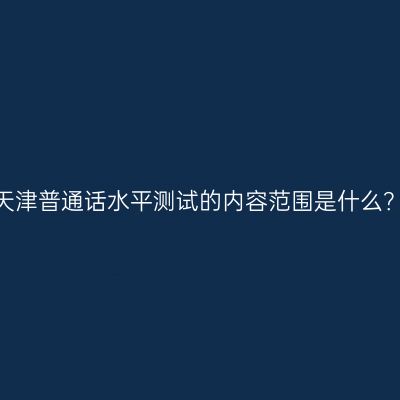 天津普通话水平测试的内容范围是什么？